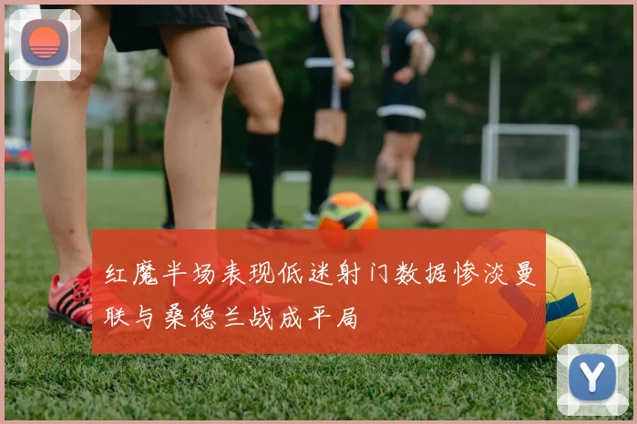 红魔半场表现低迷射门数据惨淡曼联与桑德兰战成平局
