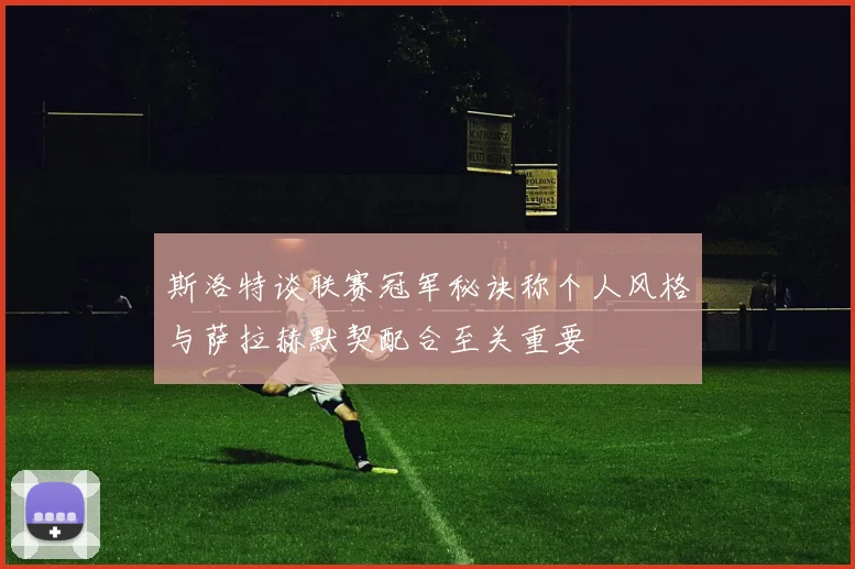 斯洛特谈联赛冠军秘诀称个人风格与萨拉赫默契配合至关重要