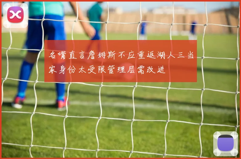 名嘴直言詹姆斯不应重返湖人三当家身份太受限管理层需改进