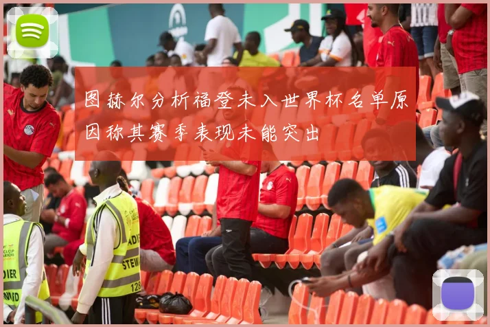 图赫尔分析福登未入世界杯名单原因称其赛季表现未能突出