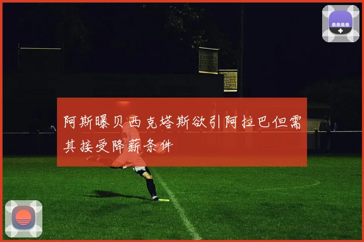 阿斯曝贝西克塔斯欲引阿拉巴但需其接受降薪条件