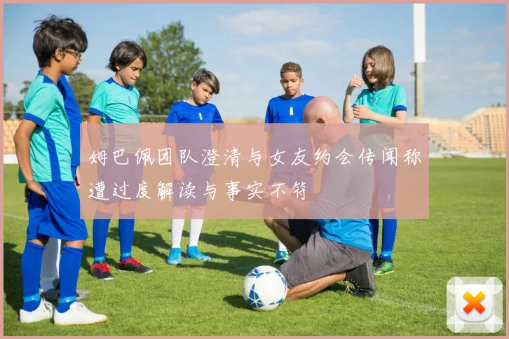 姆巴佩团队澄清与女友约会传闻称遭过度解读与事实不符