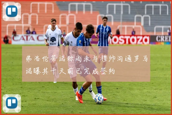 弗洛伦蒂诺称尚未与穆帅沟通罗马诺曝其十天前已完成签约