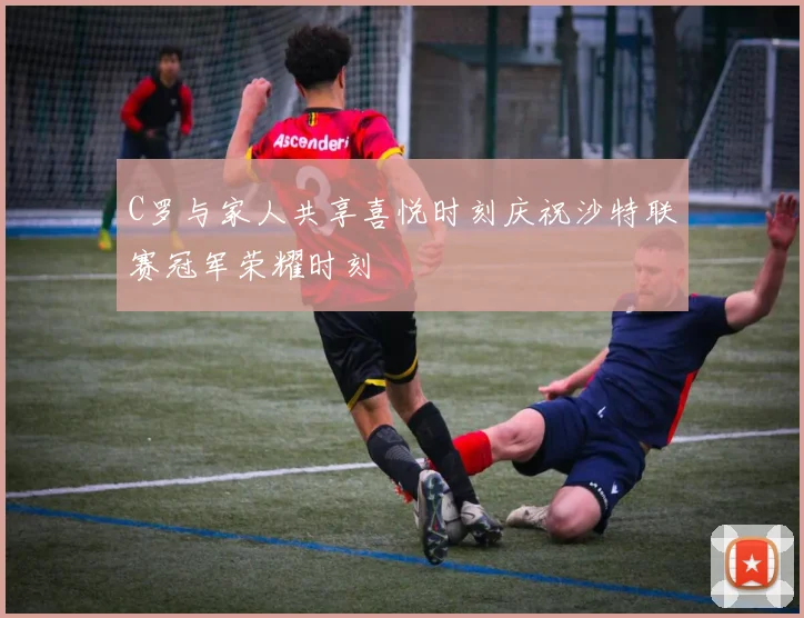 C罗与家人共享喜悦时刻庆祝沙特联赛冠军荣耀时刻