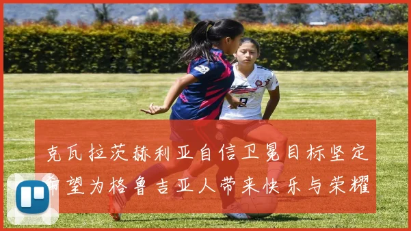 克瓦拉茨赫利亚自信卫冕目标坚定希望为格鲁吉亚人带来快乐与荣耀