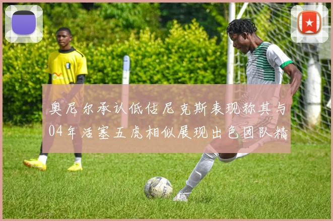 奥尼尔承认低估尼克斯表现称其与04年活塞五虎相似展现出色团队精神