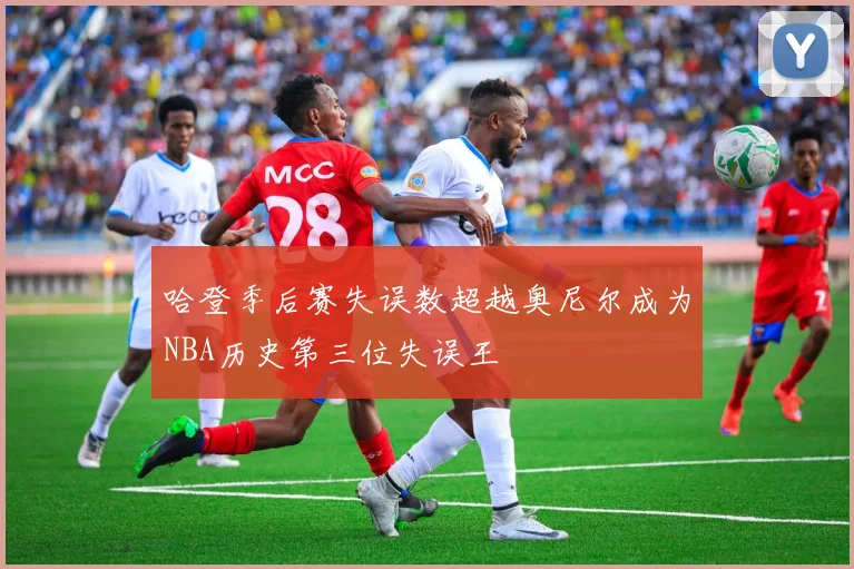 哈登季后赛失误数超越奥尼尔成为NBA历史第三位失误王