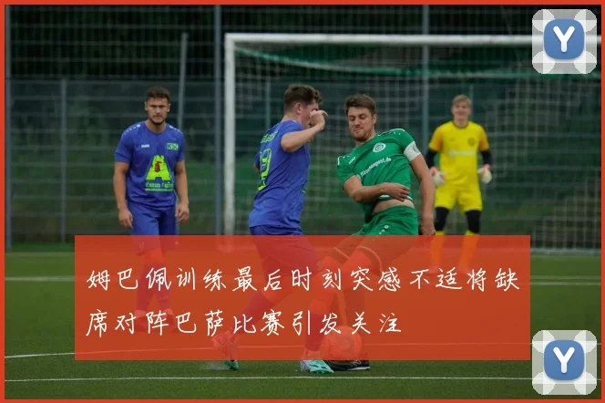 姆巴佩训练最后时刻突感不适将缺席对阵巴萨比赛引发关注