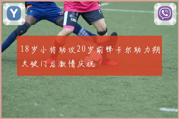 18岁小将助攻20岁前锋卡尔助力朔夫破门后激情庆祝