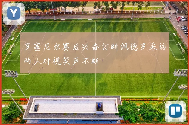罗塞尼尔赛后兴奋打断佩德罗采访两人对视笑声不断