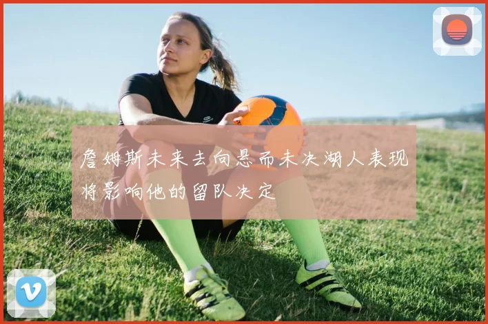 詹姆斯未来去向悬而未决湖人表现将影响他的留队决定