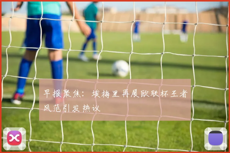 早报聚焦：埃梅里再展欧联杯王者风范引发热议