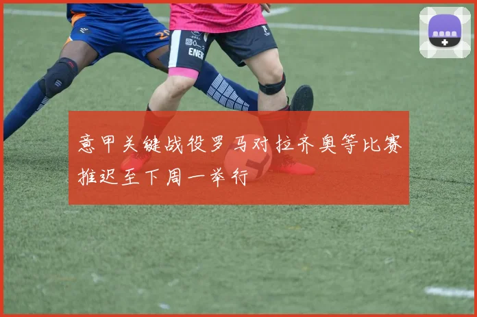 意甲关键战役罗马对拉齐奥等比赛推迟至下周一举行