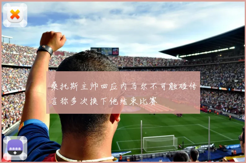 桑托斯主帅回应内马尔不可触碰传言称多次换下他结束比赛