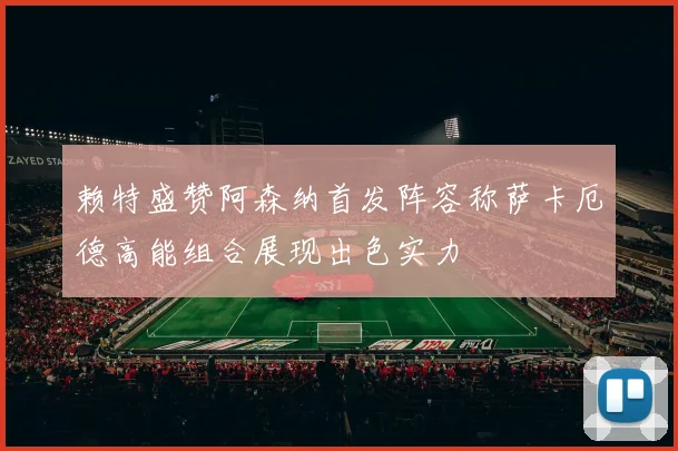 赖特盛赞阿森纳首发阵容称萨卡厄德高能组合展现出色实力