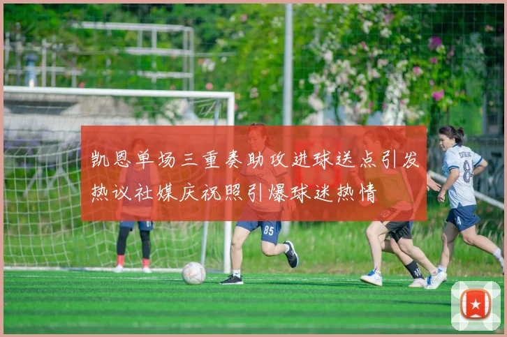 凯恩单场三重奏助攻进球送点引发热议社媒庆祝照引爆球迷热情