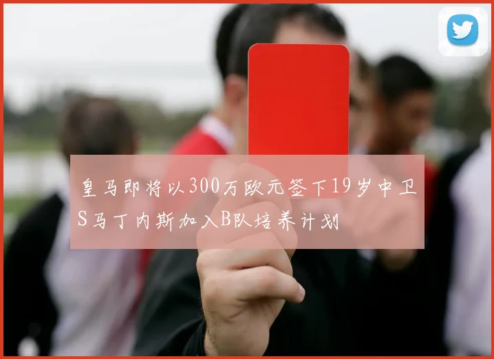 皇马即将以300万欧元签下19岁中卫S马丁内斯加入B队培养计划